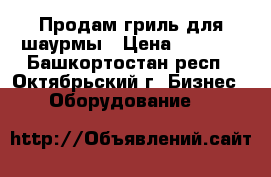 Продам гриль для шаурмы › Цена ­ 8 000 - Башкортостан респ., Октябрьский г. Бизнес » Оборудование   